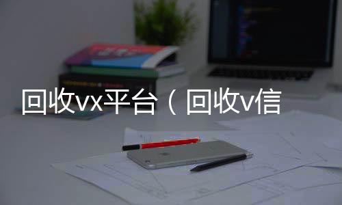回收vx回收微信号平台（回收v信）